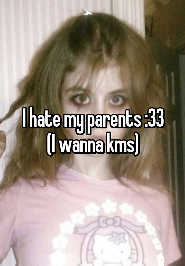 I hate my parents :33
(I wanna kms)