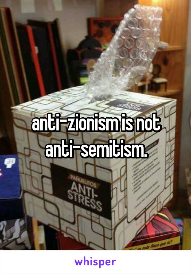 anti-zionism is not anti-semitism.