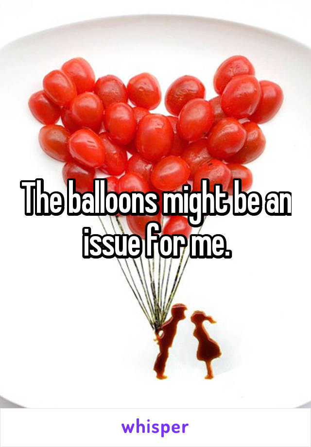 The balloons might be an issue for me.