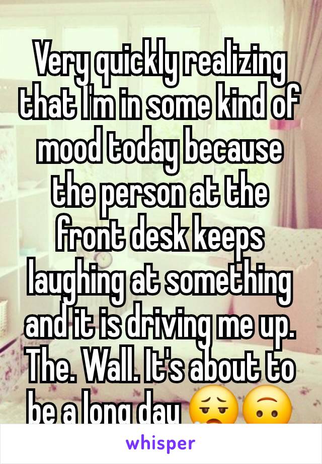 Very quickly realizing that I'm in some kind of mood today because the person at the front desk keeps laughing at something and it is driving me up. The. Wall. It's about to be a long day 😮‍💨🙃