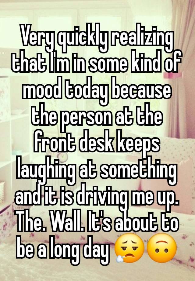 Very quickly realizing that I'm in some kind of mood today because the person at the front desk keeps laughing at something and it is driving me up. The. Wall. It's about to be a long day 😮‍💨🙃