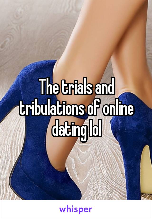 The trials and tribulations of online dating lol