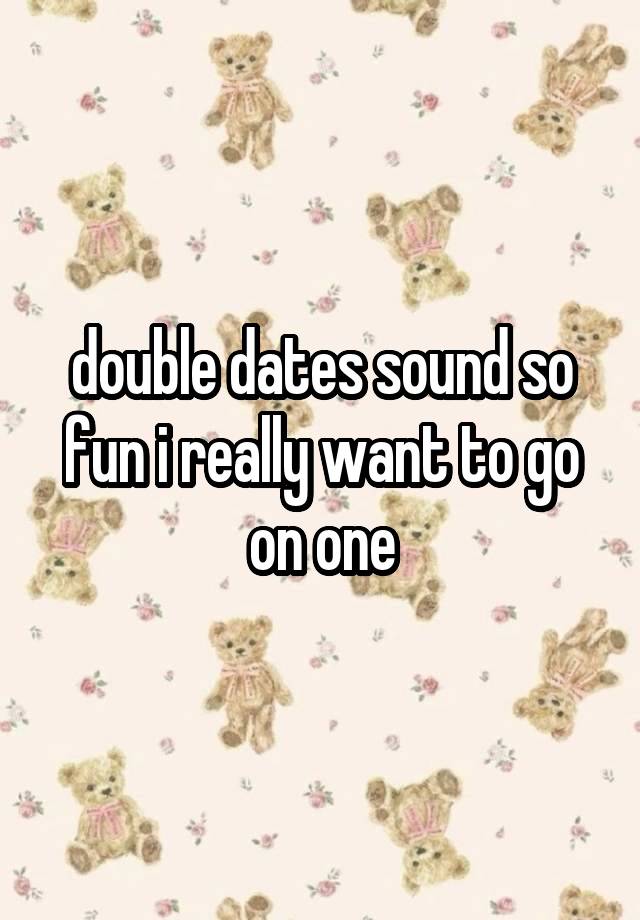 double dates sound so fun i really want to go on one