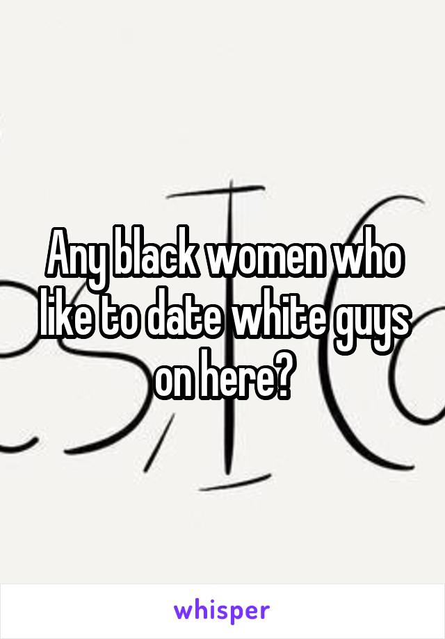 Any black women who like to date white guys on here?