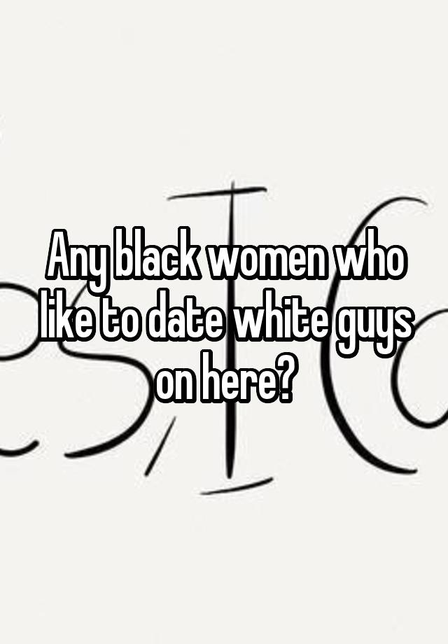 Any black women who like to date white guys on here?