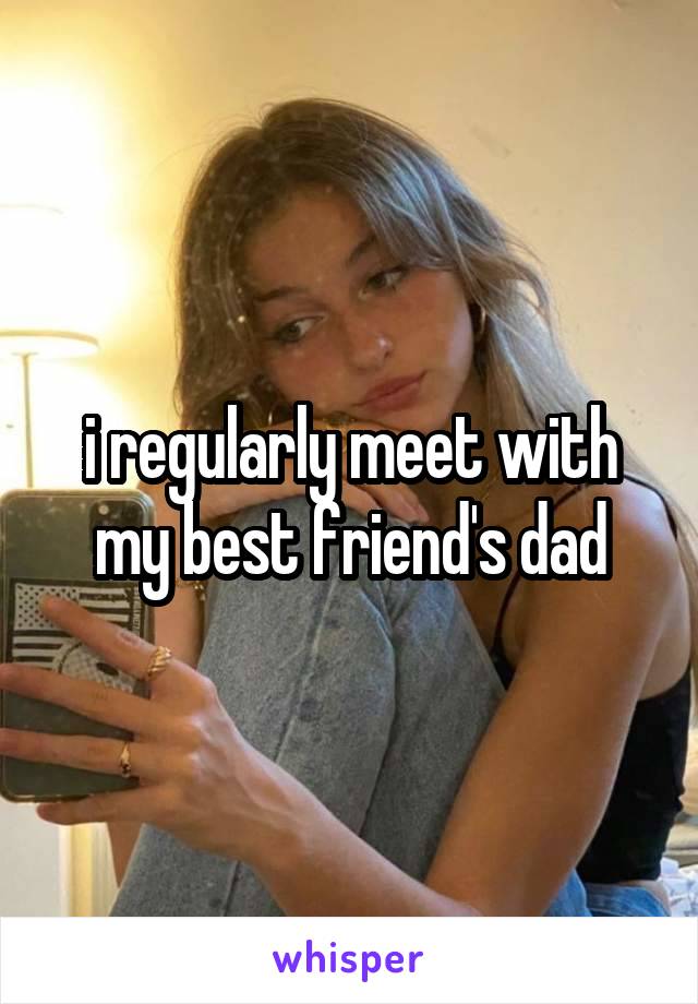 i regularly meet with my best friend's dad