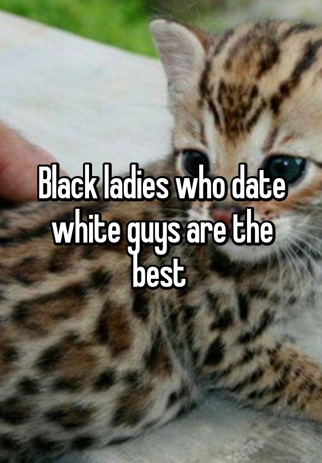 Black ladies who date white guys are the best 