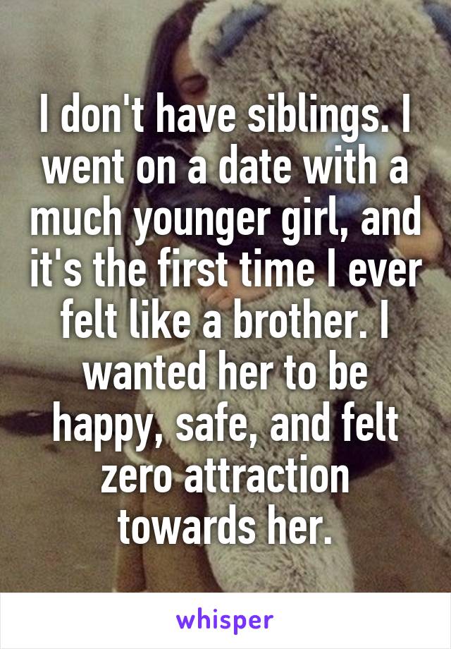 I don't have siblings. I went on a date with a much younger girl, and it's the first time I ever felt like a brother. I wanted her to be happy, safe, and felt zero attraction towards her.