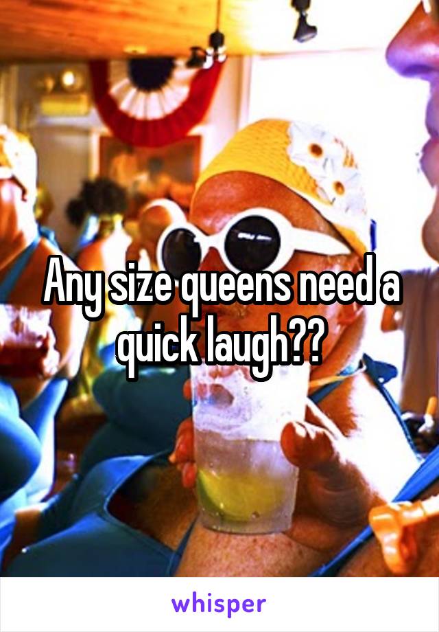 Any size queens need a quick laugh??