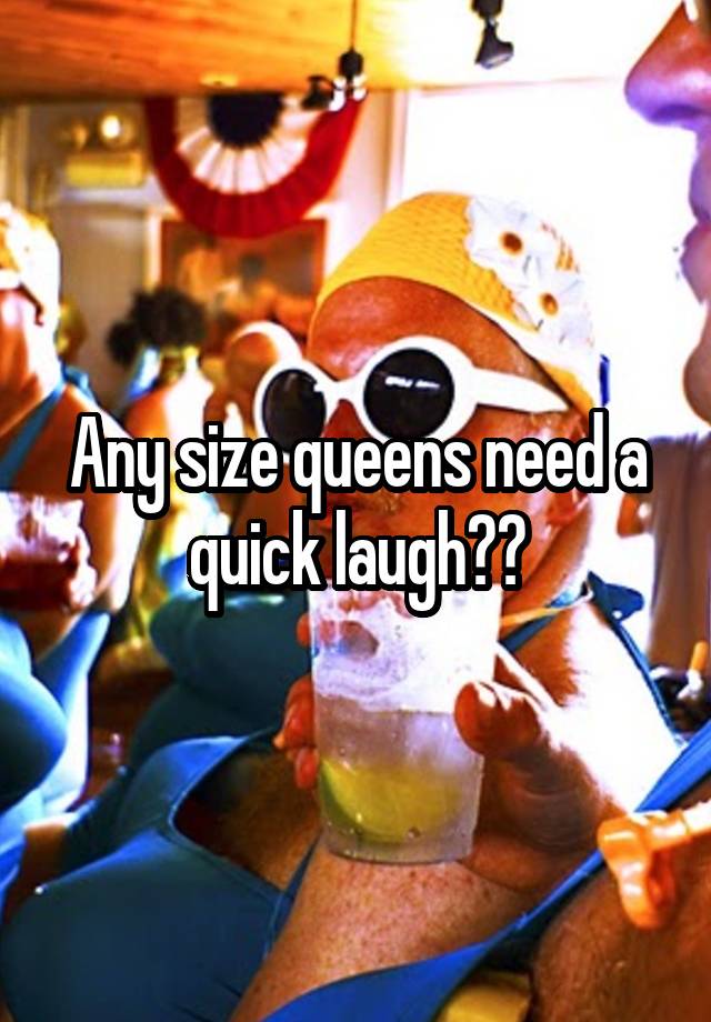 Any size queens need a quick laugh??