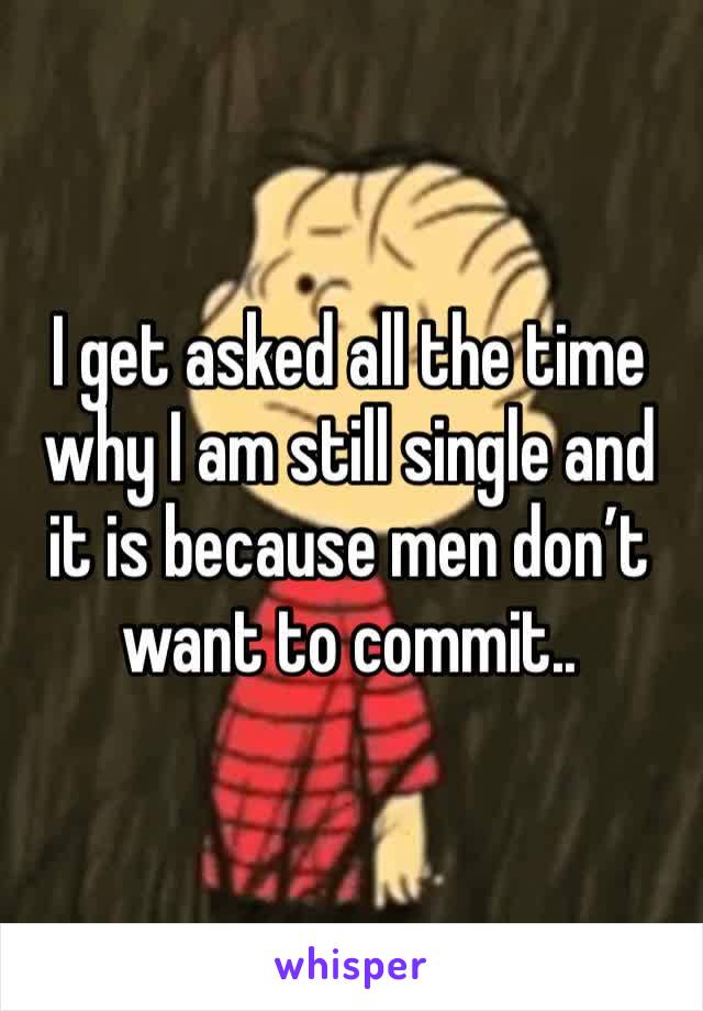 I get asked all the time why I am still single and it is because men don’t want to commit..