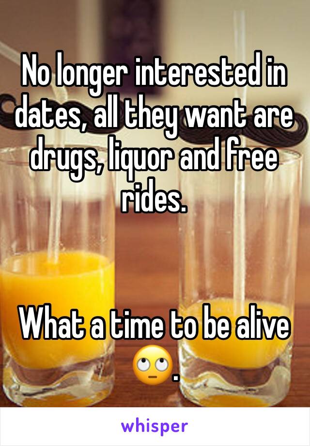 No longer interested in dates, all they want are drugs, liquor and free rides.


What a time to be alive 🙄.