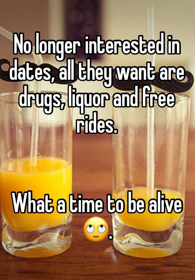 No longer interested in dates, all they want are drugs, liquor and free rides.


What a time to be alive 🙄.