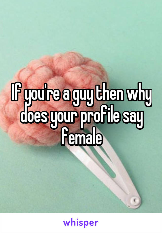 If you're a guy then why does your profile say female