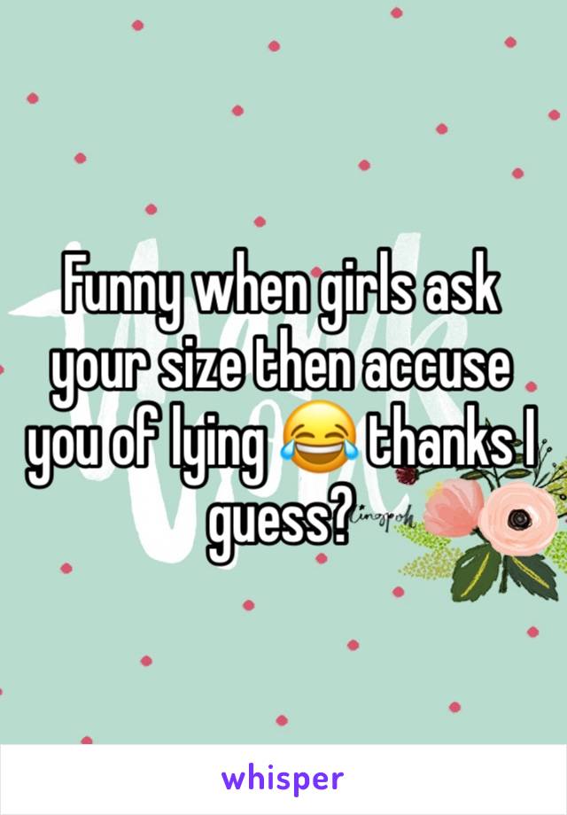 Funny when girls ask your size then accuse you of lying 😂 thanks I guess?