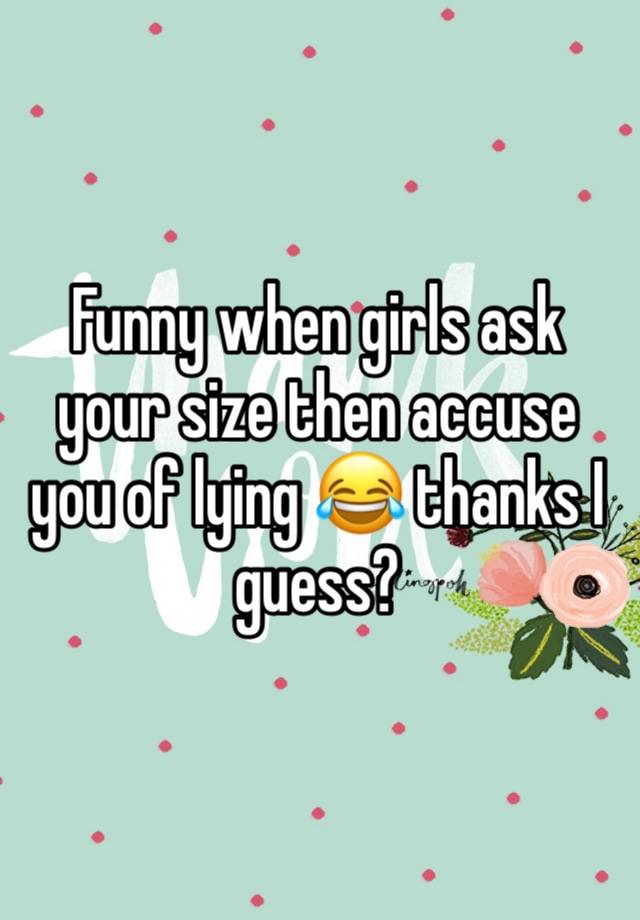 Funny when girls ask your size then accuse you of lying 😂 thanks I guess?