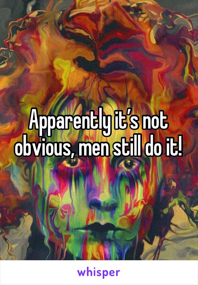 Apparently it’s not obvious, men still do it!