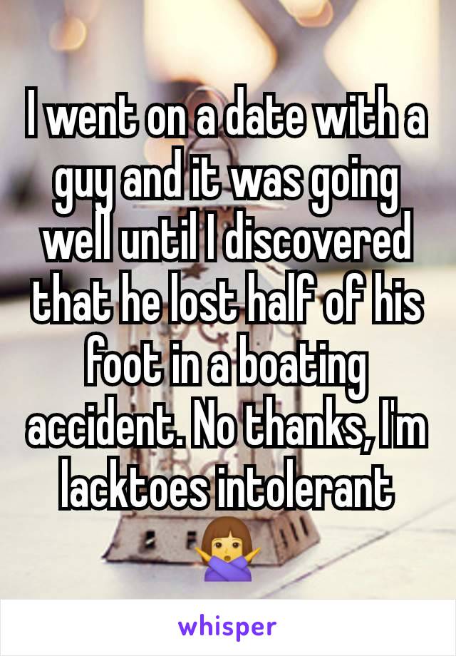 I went on a date with a guy and it was going well until I discovered that he lost half of his foot in a boating accident. No thanks, I'm lacktoes intolerant 🙅‍♀️