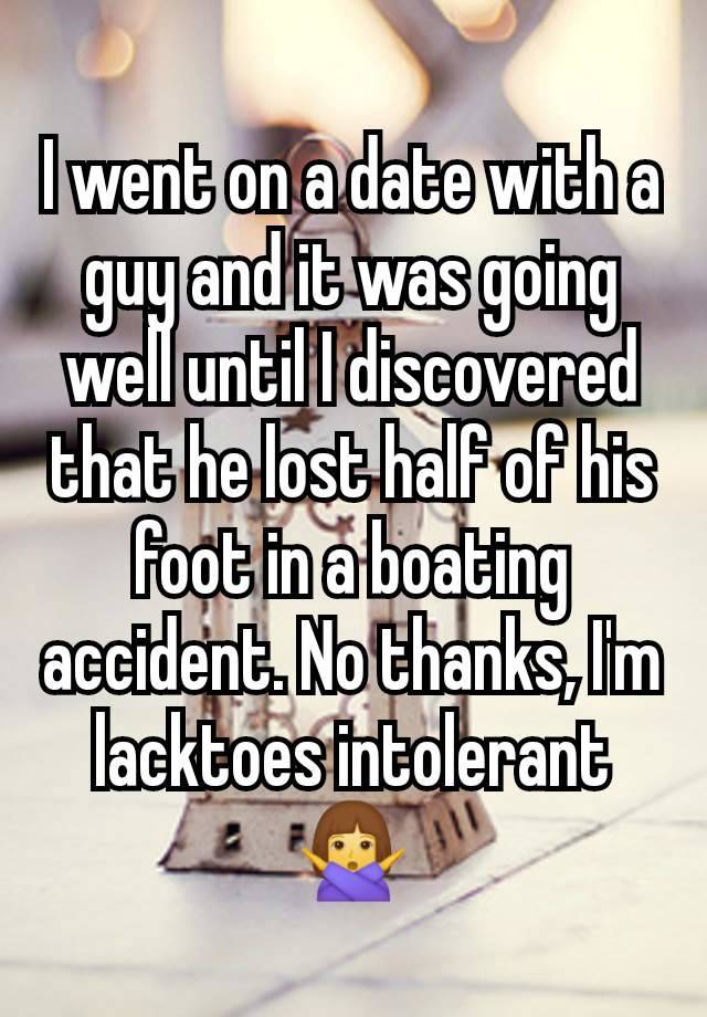 I went on a date with a guy and it was going well until I discovered that he lost half of his foot in a boating accident. No thanks, I'm lacktoes intolerant 🙅‍♀️
