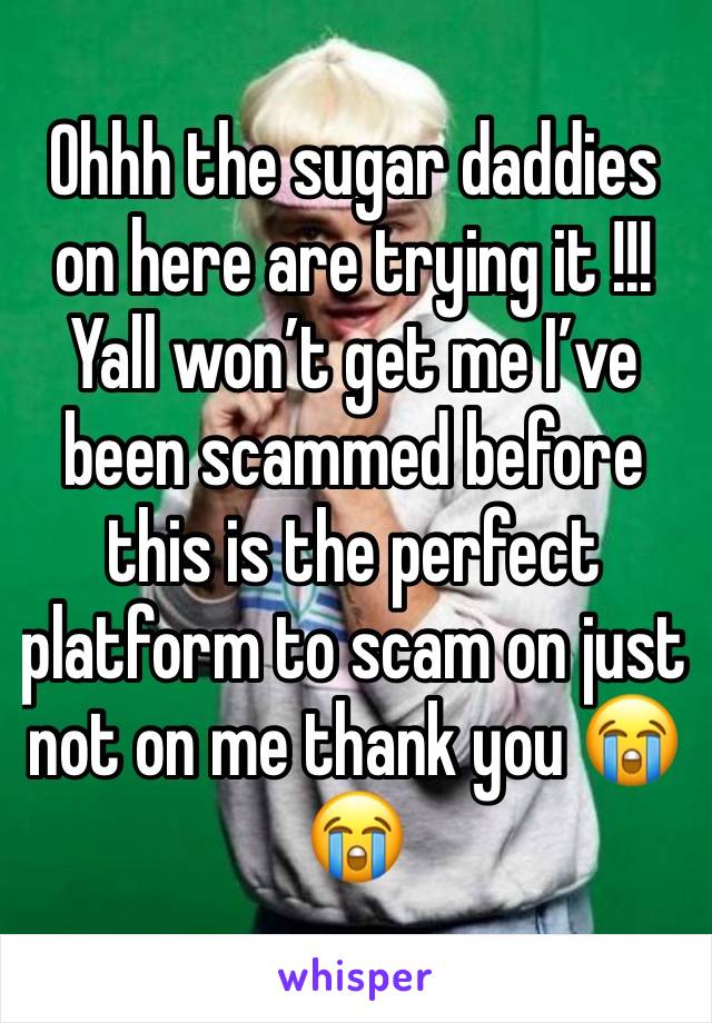 Ohhh the sugar daddies on here are trying it !!! Yall won’t get me I’ve been scammed before this is the perfect platform to scam on just not on me thank you 😭😭