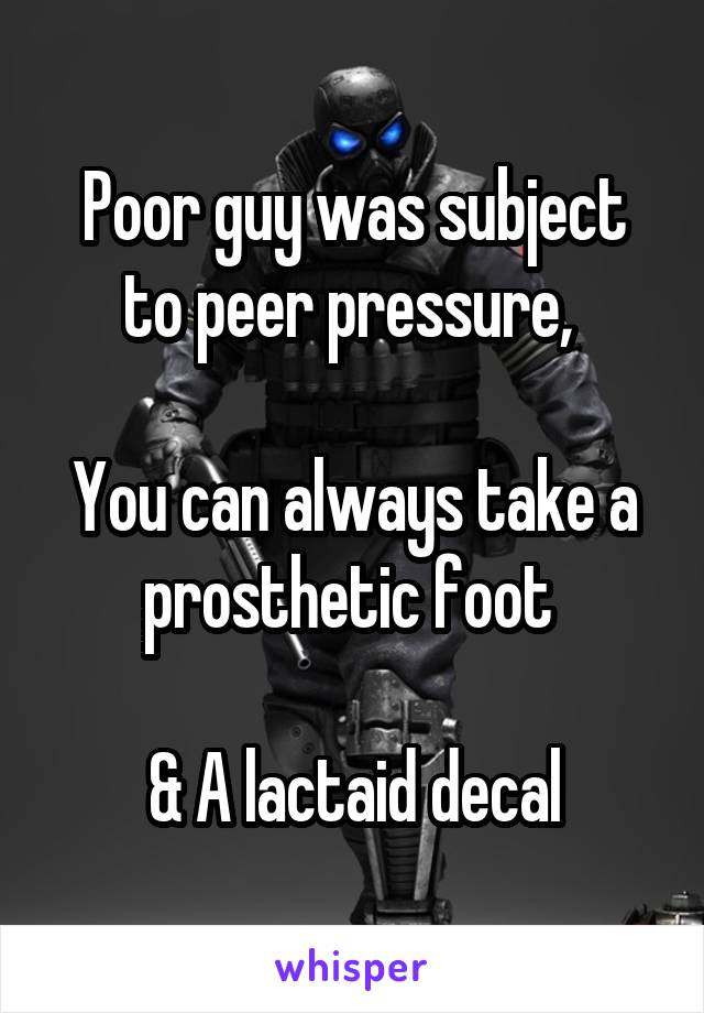 Poor guy was subject to peer pressure, 

You can always take a prosthetic foot 

& A lactaid decal