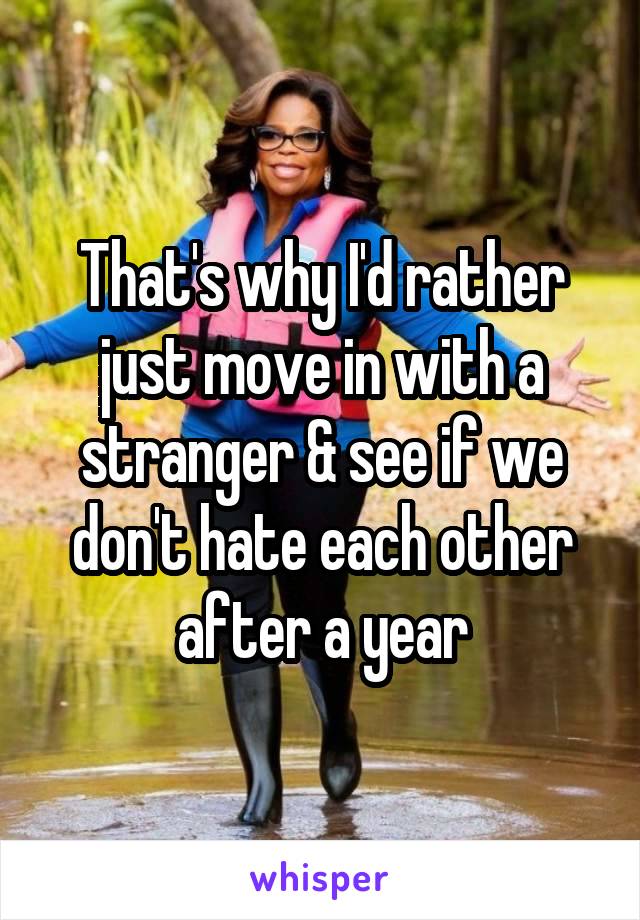 That's why I'd rather just move in with a stranger & see if we don't hate each other after a year