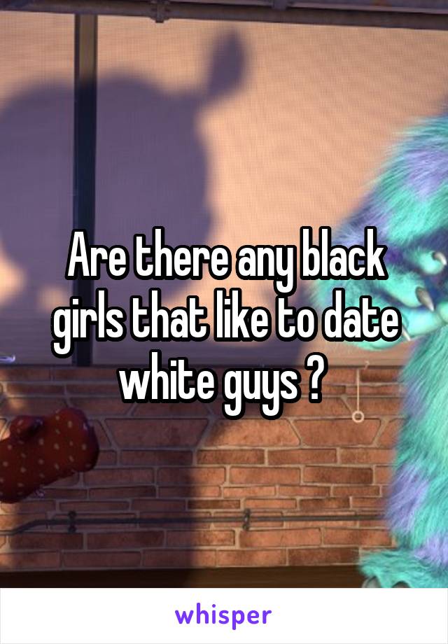 Are there any black girls that like to date white guys ? 