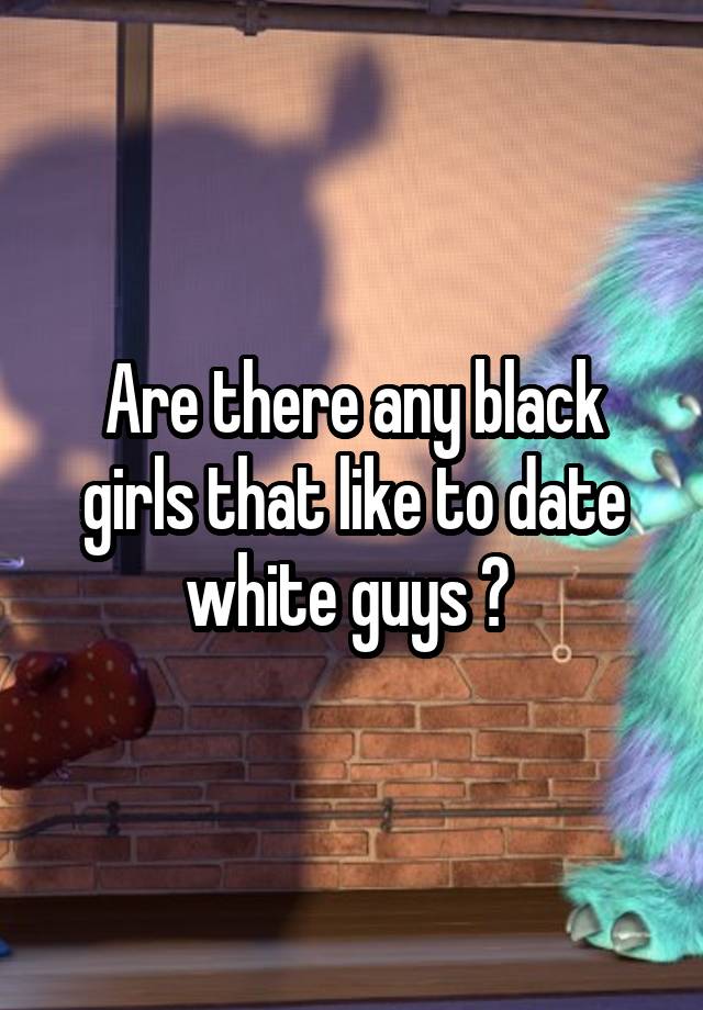 Are there any black girls that like to date white guys ? 