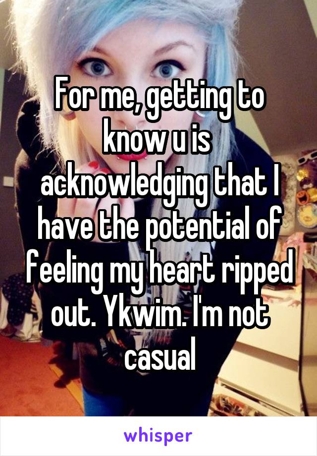 For me, getting to know u is  acknowledging that I have the potential of feeling my heart ripped out. Ykwim. I'm not casual