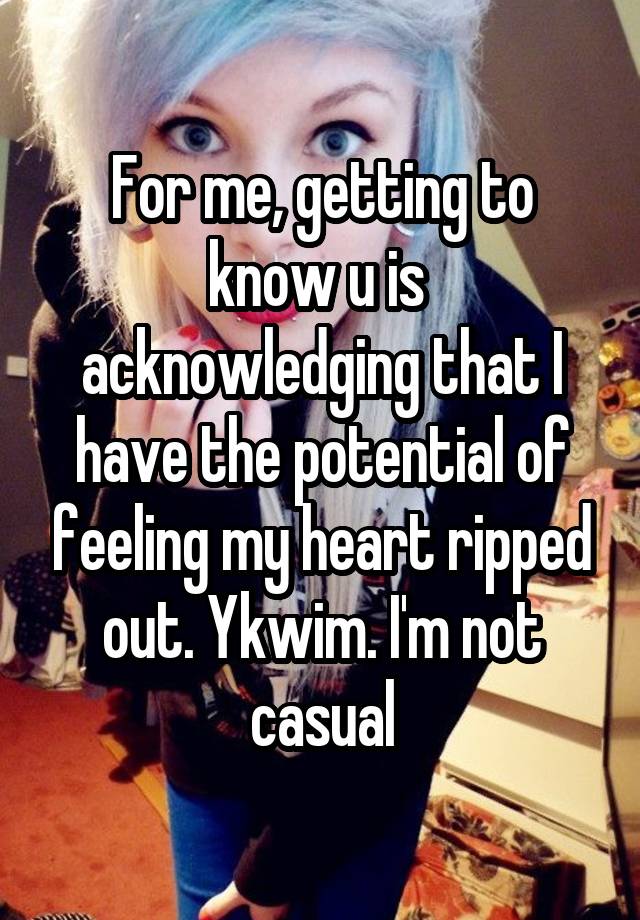 For me, getting to know u is  acknowledging that I have the potential of feeling my heart ripped out. Ykwim. I'm not casual