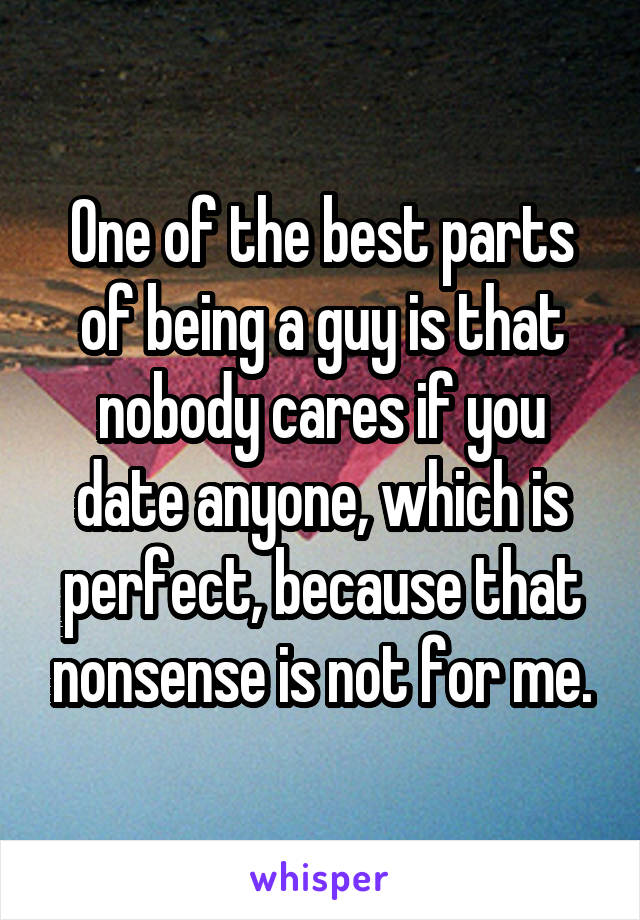 One of the best parts of being a guy is that nobody cares if you date anyone, which is perfect, because that nonsense is not for me.