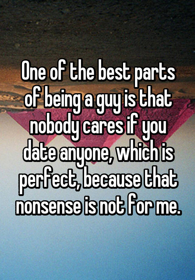 One of the best parts of being a guy is that nobody cares if you date anyone, which is perfect, because that nonsense is not for me.