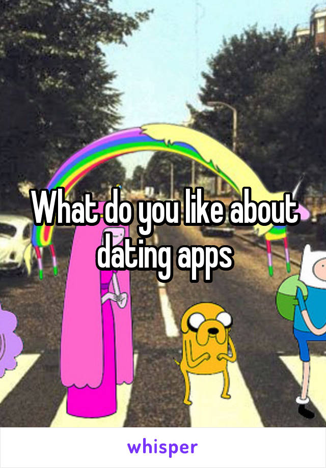 What do you like about dating apps