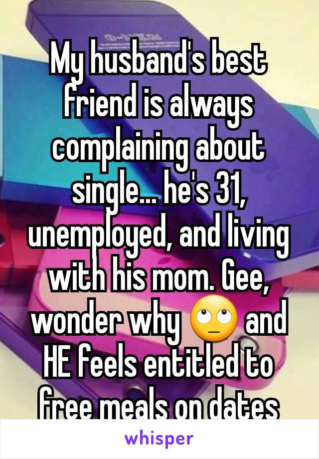 My husband's best friend is always complaining about single... he's 31, unemployed, and living with his mom. Gee, wonder why 🙄 and HE feels entitled to free meals on dates