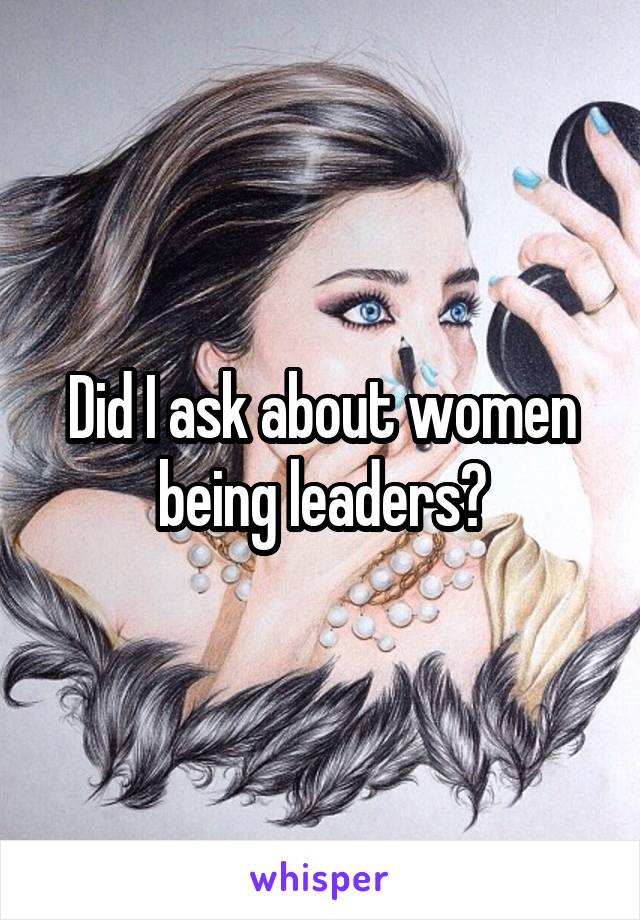 Did I ask about women being leaders?