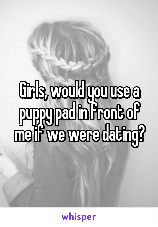 Girls, would you use a puppy pad in front of me if we were dating?