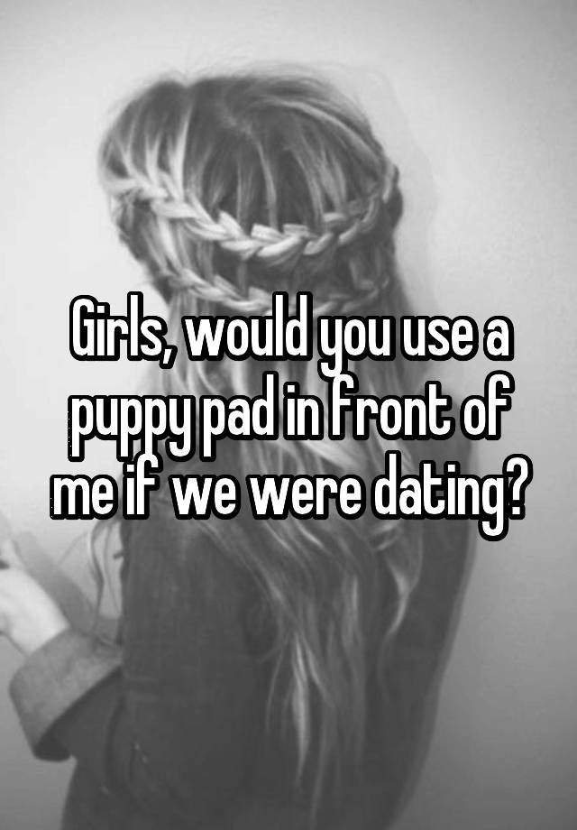 Girls, would you use a puppy pad in front of me if we were dating?