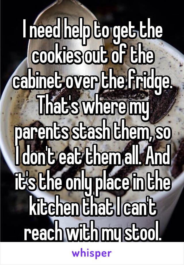 I need help to get the cookies out of the cabinet over the fridge. That's where my parents stash them, so I don't eat them all. And it's the only place in the kitchen that I can't reach with my stool.