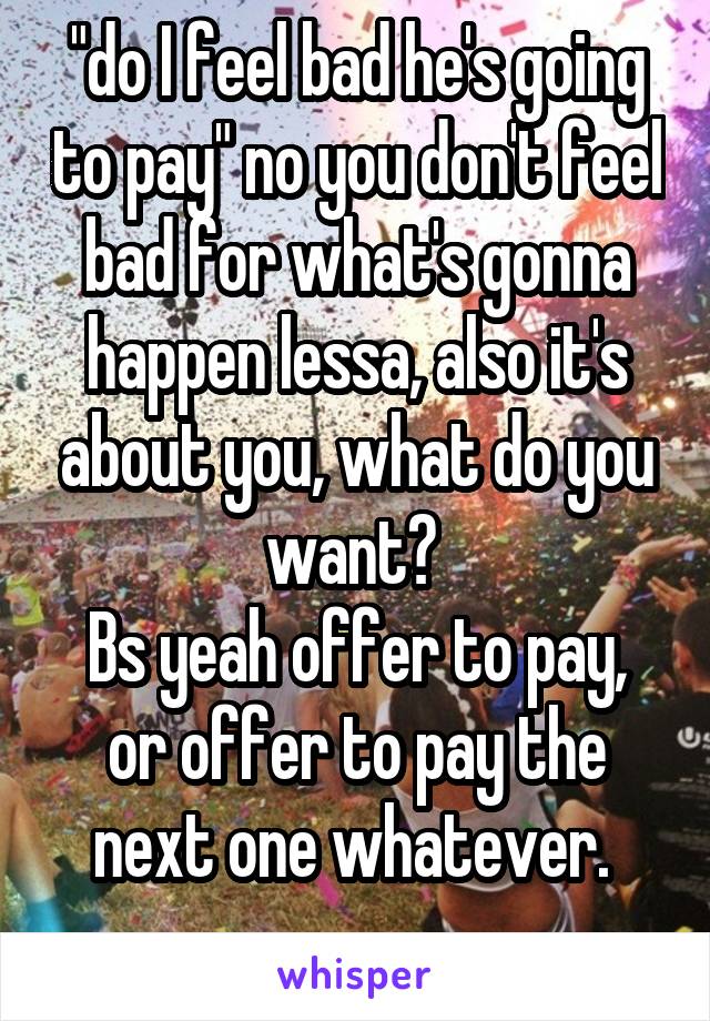 "do I feel bad he's going to pay" no you don't feel bad for what's gonna happen lessa, also it's about you, what do you want? 
Bs yeah offer to pay, or offer to pay the next one whatever. 
