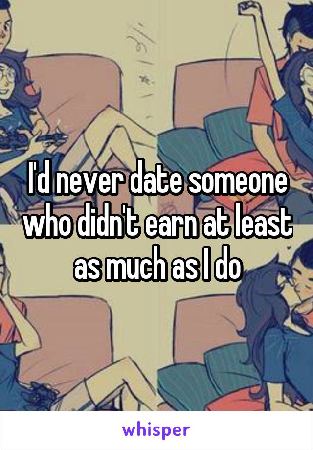 I'd never date someone who didn't earn at least as much as I do