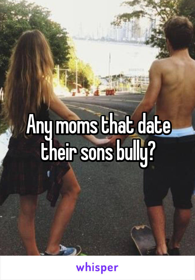 Any moms that date their sons bully?