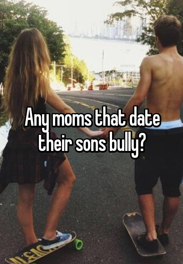 Any moms that date their sons bully?