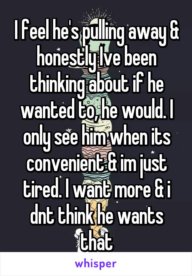 I feel he's pulling away & honestly Ive been thinking about if he wanted to, he would. I only see him when its convenient & im just tired. I want more & i dnt think he wants that