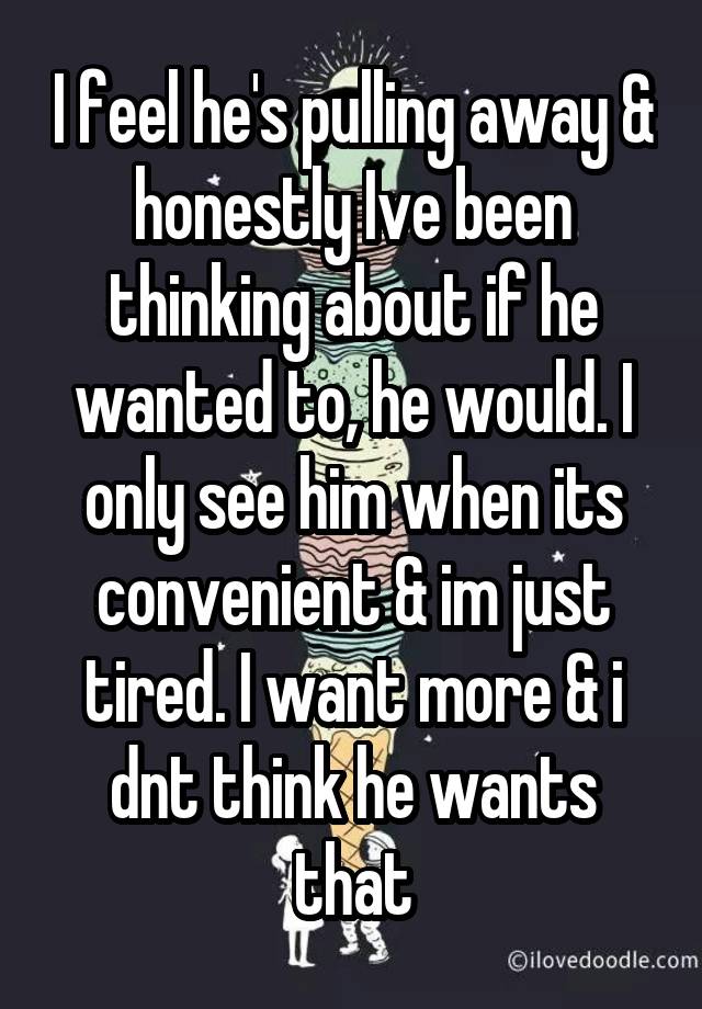 I feel he's pulling away & honestly Ive been thinking about if he wanted to, he would. I only see him when its convenient & im just tired. I want more & i dnt think he wants that