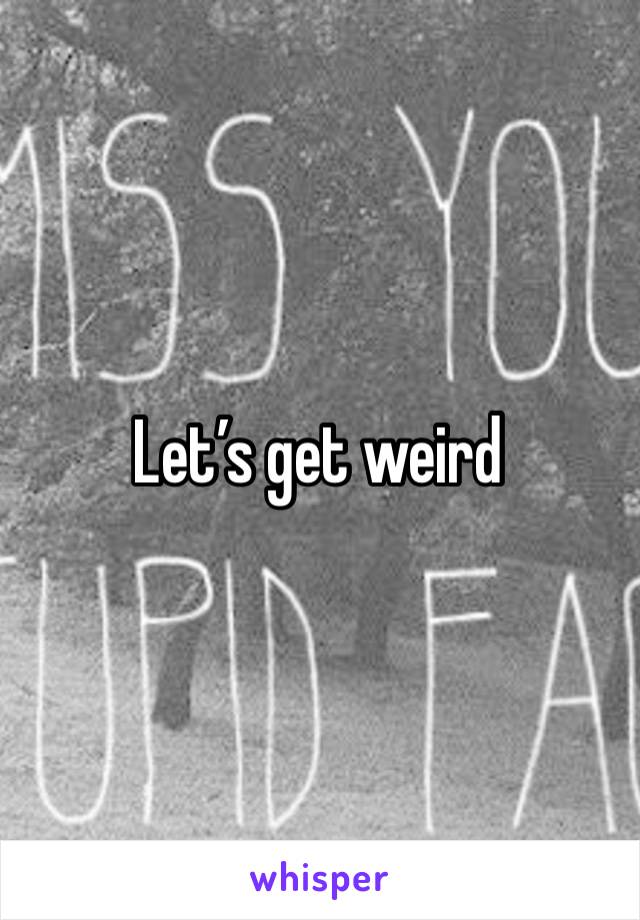 Let’s get weird 