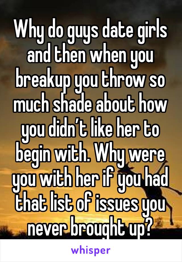 Why do guys date girls and then when you breakup you throw so much shade about how you didn’t like her to begin with. Why were you with her if you had that list of issues you never brought up?