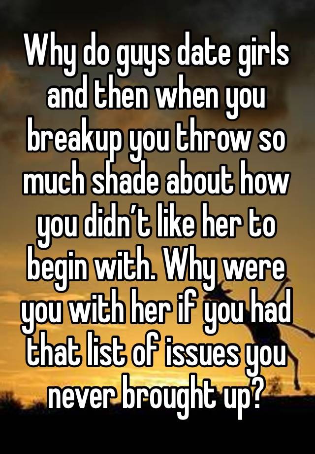 Why do guys date girls and then when you breakup you throw so much shade about how you didn’t like her to begin with. Why were you with her if you had that list of issues you never brought up?