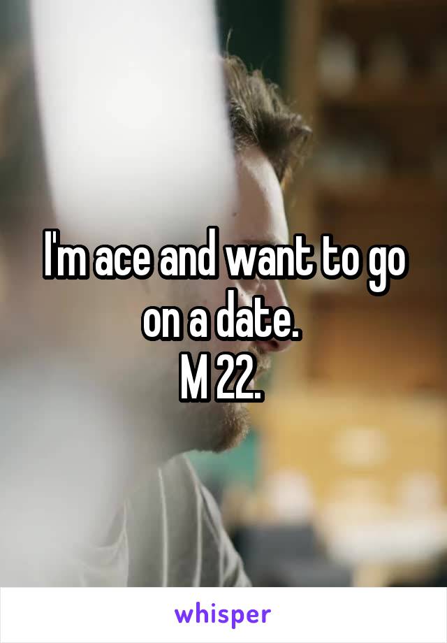 I'm ace and want to go on a date. 
M 22. 