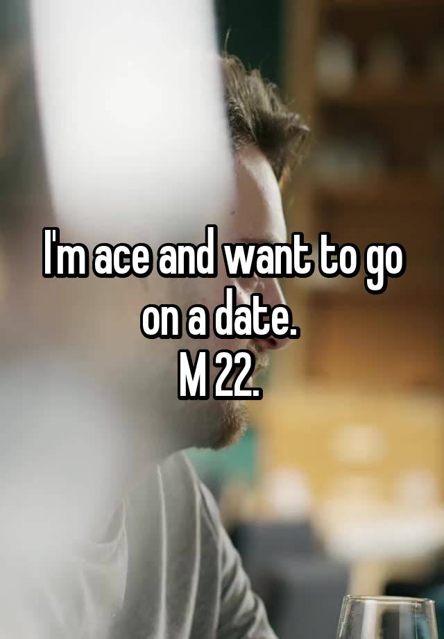 I'm ace and want to go on a date. 
M 22. 