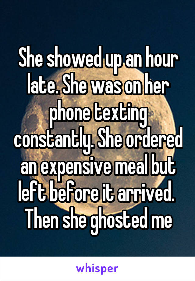 She showed up an hour late. She was on her phone texting constantly. She ordered an expensive meal but left before it arrived.  Then she ghosted me